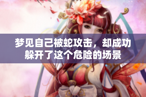 梦见自己被蛇攻击，却成功躲开了这个危险的场景