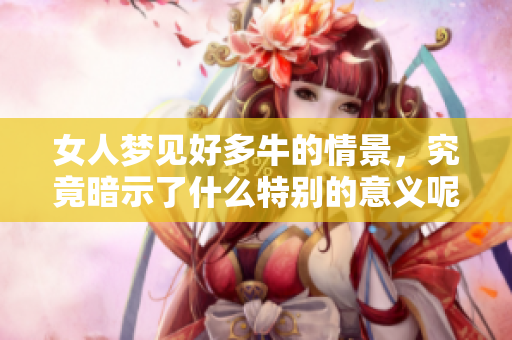女人梦见好多牛的情景，究竟暗示了什么特别的意义呢