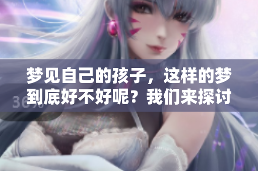 梦见自己的孩子，这样的梦到底好不好呢？我们来探讨一下。