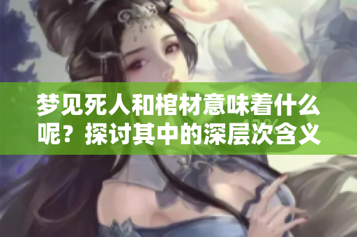 梦见死人和棺材意味着什么呢？探讨其中的深层次含义与解读。