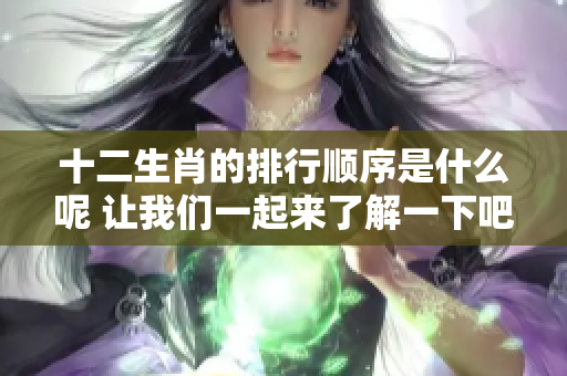 十二生肖的排行顺序是什么呢 让我们一起来了解一下吧