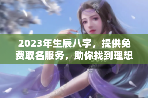 2023年生辰八字，提供免费取名服务，助你找到理想名字