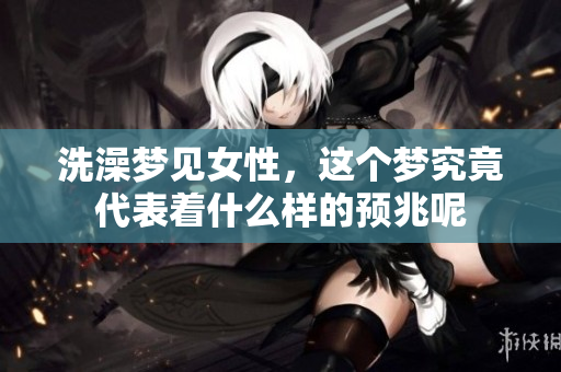 洗澡梦见女性，这个梦究竟代表着什么样的预兆呢