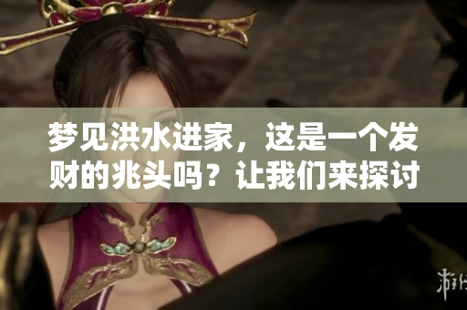 梦见洪水进家，这是一个发财的兆头吗？让我们来探讨一下这个神秘的梦境。