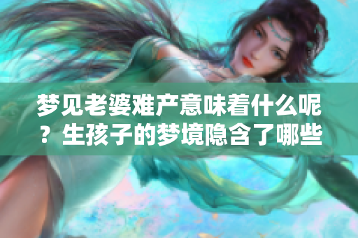 梦见老婆难产意味着什么呢？生孩子的梦境隐含了哪些深意呢？