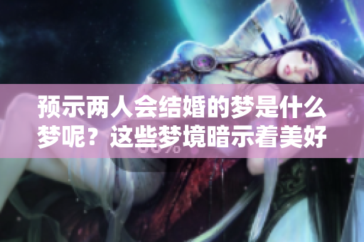 预示两人会结婚的梦是什么梦呢？这些梦境暗示着美好的未来。