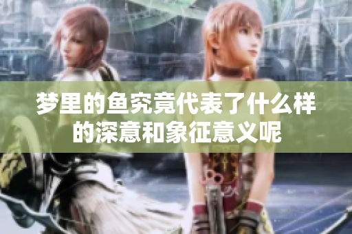 梦里的鱼究竟代表了什么样的深意和象征意义呢