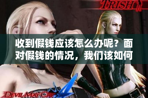 收到假钱应该怎么办呢？面对假钱的情况，我们该如何处理呢？