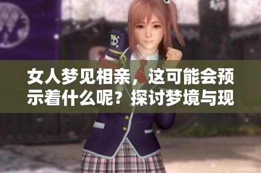 女人梦见相亲，这可能会预示着什么呢？探讨梦境与现实之间的微妙联系。