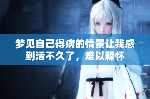 梦见自己得病的情景让我感到活不久了，难以释怀