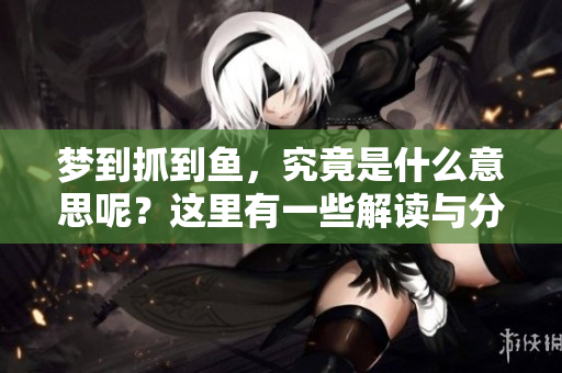 梦到抓到鱼，究竟是什么意思呢？这里有一些解读与分析。
