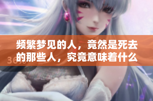 频繁梦见的人，竟然是死去的那些人，究竟意味着什么呢