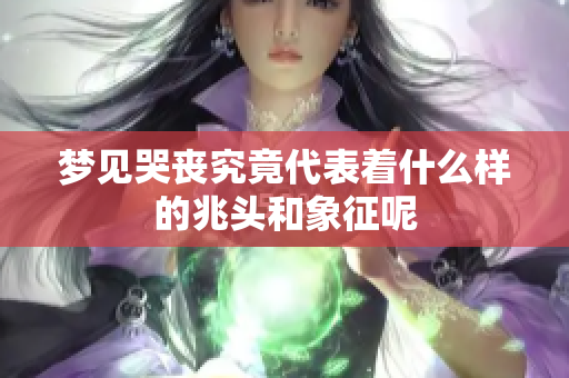 梦见哭丧究竟代表着什么样的兆头和象征呢