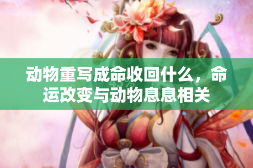 动物重写成命收回什么，命运改变与动物息息相关