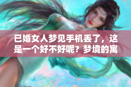 已婚女人梦见手机丢了，这是一个好不好呢？梦境的寓意你了解吗？