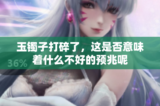 玉镯子打碎了，这是否意味着什么不好的预兆呢