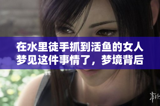 在水里徒手抓到活鱼的女人梦见这件事情了，梦境背后有何深意呢