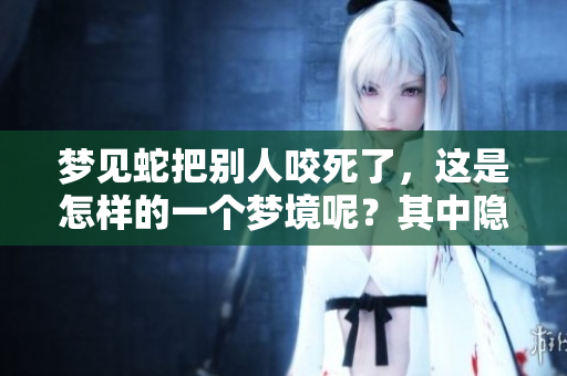 梦见蛇把别人咬死了，这是怎样的一个梦境呢？其中隐藏了什么样的寓意？
