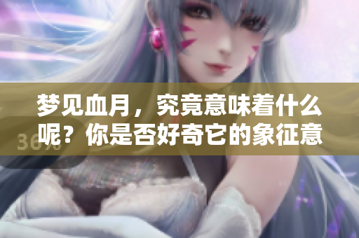 梦见血月，究竟意味着什么呢？你是否好奇它的象征意义？