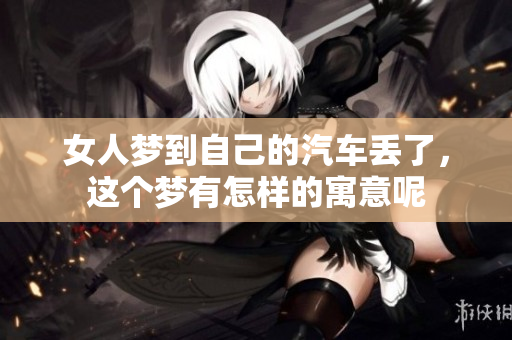 女人梦到自己的汽车丢了，这个梦有怎样的寓意呢