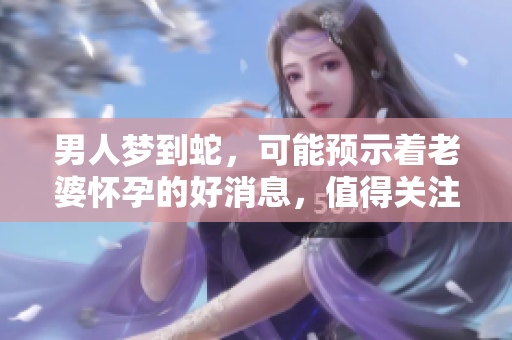 男人梦到蛇，可能预示着老婆怀孕的好消息，值得关注哦