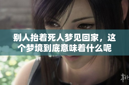 别人抬着死人梦见回家，这个梦境到底意味着什么呢