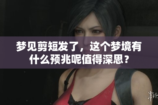 梦见剪短发了，这个梦境有什么预兆呢值得深思？