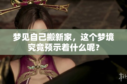 梦见自己搬新家，这个梦境究竟预示着什么呢？