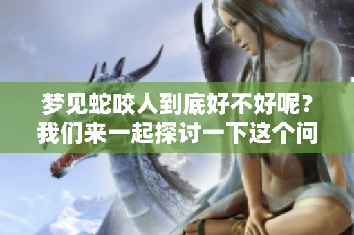 梦见蛇咬人到底好不好呢？我们来一起探讨一下这个问题。