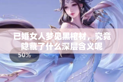 已婚女人梦见黑棺材，究竟隐藏了什么深层含义呢