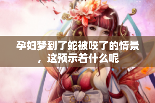 孕妇梦到了蛇被咬了的情景，这预示着什么呢