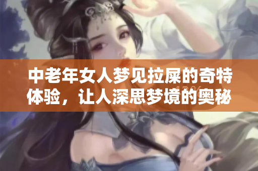 中老年女人梦见拉屎的奇特体验，让人深思梦境的奥秘