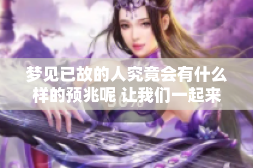 梦见已故的人究竟会有什么样的预兆呢 让我们一起来探讨一下吧