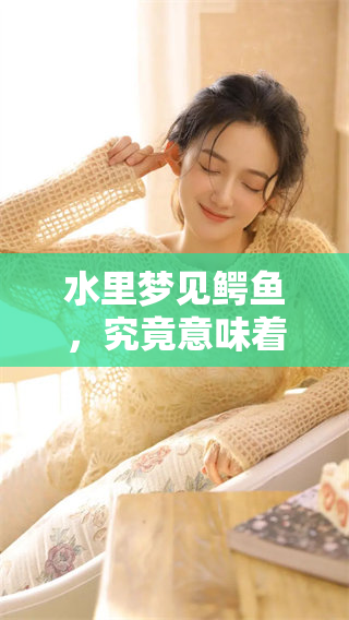 水里梦见鳄鱼，究竟意味着什么呢？对于这一梦境解析你了解多少？