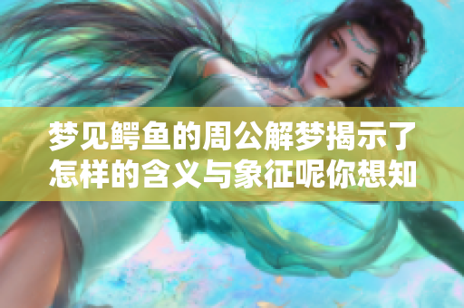 梦见鳄鱼的周公解梦揭示了怎样的含义与象征呢你想知道吗