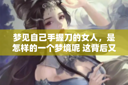 梦见自己手握刀的女人，是怎样的一个梦境呢 这背后又隐藏着什么深意呢