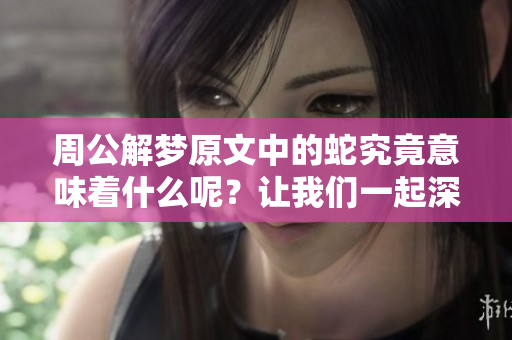 周公解梦原文中的蛇究竟意味着什么呢？让我们一起深入探讨原版解梦的奥秘。