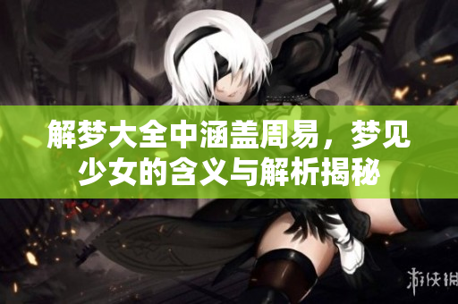 解梦大全中涵盖周易，梦见少女的含义与解析揭秘