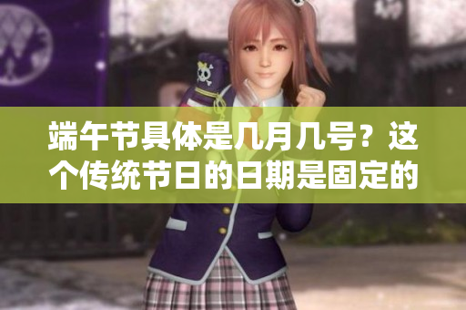 端午节具体是几月几号？这个传统节日的日期是固定的吗