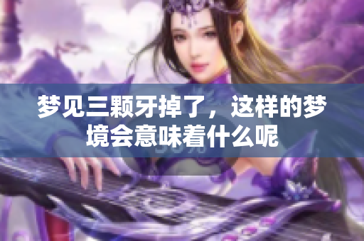 梦见三颗牙掉了，这样的梦境会意味着什么呢