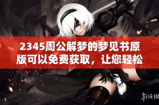 2345周公解梦的梦见书原版可以免费获取，让您轻松解读梦境奥秘