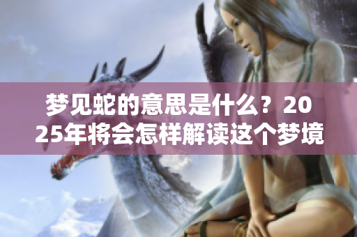 梦见蛇的意思是什么？2025年将会怎样解读这个梦境呢