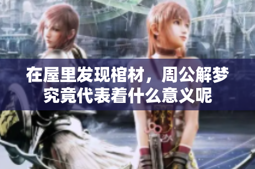 在屋里发现棺材，周公解梦究竟代表着什么意义呢