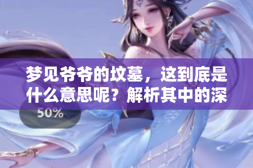 梦见爷爷的坟墓，这到底是什么意思呢？解析其中的深层含义。