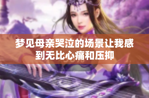 梦见母亲哭泣的场景让我感到无比心痛和压抑