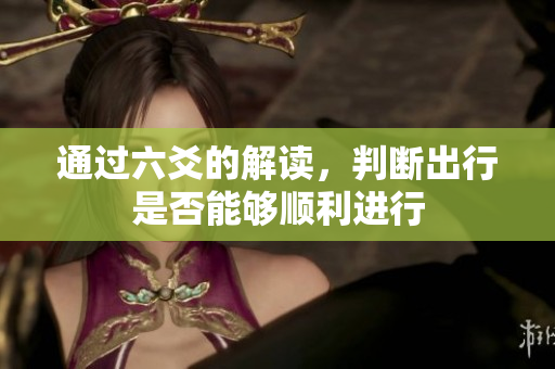 通过六爻的解读，判断出行是否能够顺利进行