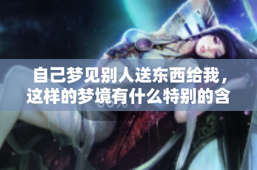自己梦见别人送东西给我，这样的梦境有什么特别的含义呢
