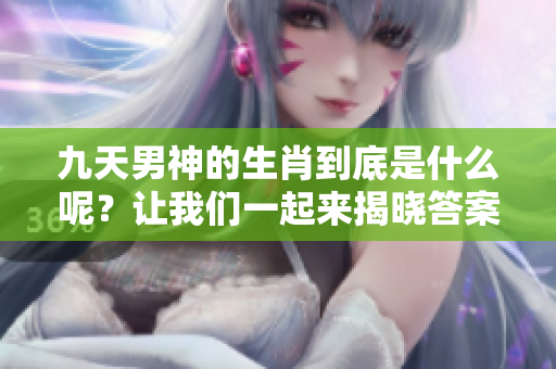 九天男神的生肖到底是什么呢？让我们一起来揭晓答案吧！