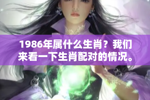 1986年属什么生肖？我们来看一下生肖配对的情况。
