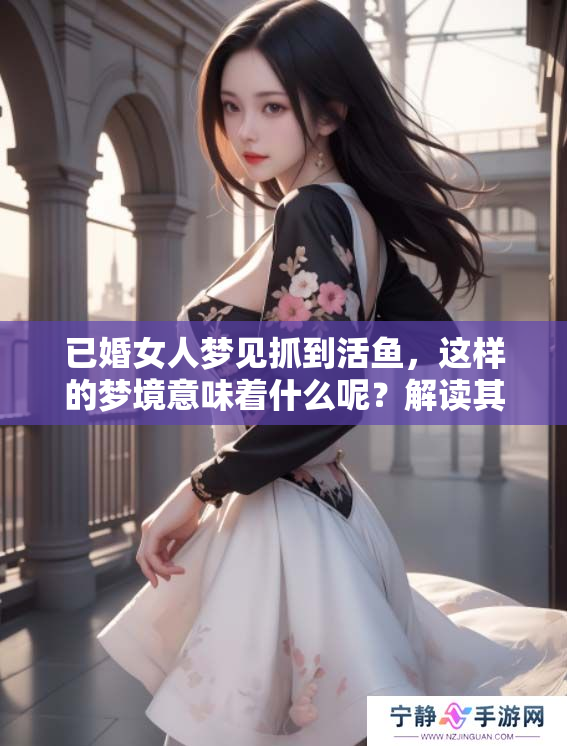 已婚女人梦见抓到活鱼，这样的梦境意味着什么呢？解读其中的深意与象征。